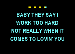 BABY THEY SAY I
WORK T00 HARD

NOT REALLY WHEN IT
COMES TO LOVIN' YOU