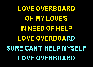 LOVE OVERBOARD
OH MY LOVE'S
IN NEED OF HELP
LOVE OVERBOARD
SURE CAN'T HELP MYSELF
LOVE OVERBOARD