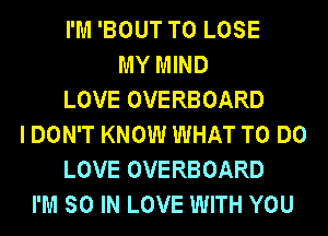 I'M 'BOUT TO LOSE
MY MIND
LOVE OVERBOARD
I DON'T KNOW WHAT TO DO
LOVE OVERBOARD
I'M SO IN LOVE WITH YOU