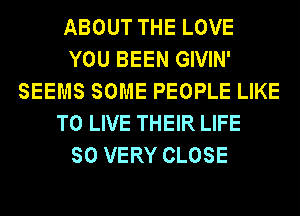 ABOUT THE LOVE
YOU BEEN GIVIN'
SEEMS SOME PEOPLE LIKE
TO LIVE THEIR LIFE
SO VERY CLOSE