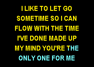 I LIKE TO LET GO
SOMETIME SO I CAN
FLOW WITH THE TIME
I'VE DONE MADE UP
MY MIND YOU'RE THE

ONLY ONE FOR ME I