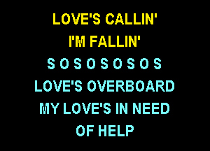 LOVE'S CALLIN'
I'M FALLIN'
SOSOSOSOS

LOVE'S OVERBOARD
MY LOVE'S IN NEED
OF HELP