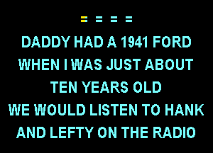 DADDY HAD A 1941 FORD
WHEN IWAS JUST ABOUT
TEN YEARS OLD
WE WOULD LISTEN TO HANK
AND LEFTY ON THE RADIO