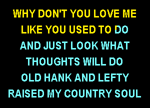 WHY DON'T YOU LOVE ME
LIKE YOU USED TO DO
AND JUST LOOK WHAT

THOUGHTS WILL DO
OLD HANK AND LEFTY
RAISED MY COUNTRY SOUL
