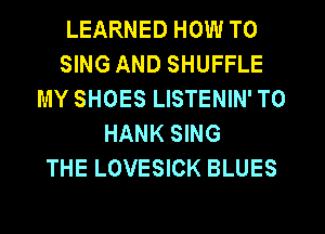 LEARNED HOW TO
SING AND SHUFFLE
MY SHOES LISTENIN' T0
HANK SING
THE LOVESICK BLUES