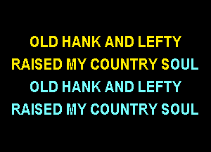 OLD HANK AND LEFTY
RAISED MY COUNTRY SOUL
OLD HANK AND LEFTY
RAISED MY COUNTRY SOUL