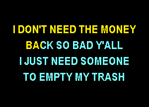 I DON'T NEED THE MONEY
BACK SO BAD Y'ALL
IJUST NEED SOMEONE
TO EMPTY MY TRASH