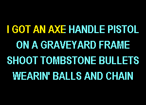 I GOT AN AXE HANDLE PISTOL
ON A GRAVEYARD FRAME
SHOOT TOMBSTONE BULLETS
WEARIN' BALLS AND CHAIN