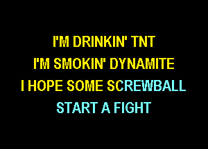 I'M DRINKIN' TNT
I'M SMOKIN' DYNAMITE
I HOPE SOME SCREWBALL
START A FIGHT