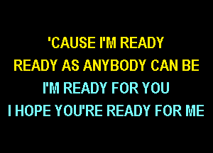 'CAUSE I'M READY
READY AS ANYBODY CAN BE
I'M READY FOR YOU
I HOPE YOU'RE READY FOR ME