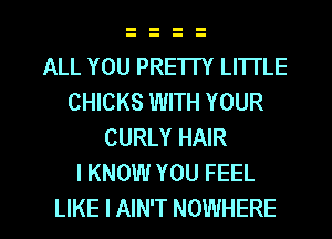 ALL YOU PRE'ITY LITTLE
CHICKS WITH YOUR
CURLY HAIR
I KNOW YOU FEEL

LIKE I AIN'T NOWHERE l