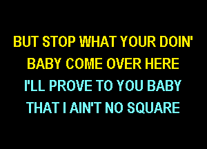 BUT STOP WHAT YOUR DOIN'
BABY COME OVER HERE
I'LL PROVE TO YOU BABY
THAT I AIN'T N0 SQUARE