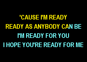 'CAUSE I'M READY
READY AS ANYBODY CAN BE
I'M READY FOR YOU
I HOPE YOU'RE READY FOR ME