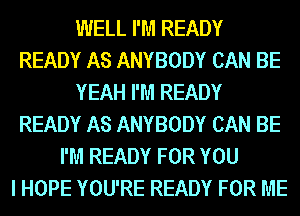 WELL I'M READY
READY AS ANYBODY CAN BE
YEAH I'M READY
READY AS ANYBODY CAN BE
I'M READY FOR YOU
I HOPE YOU'RE READY FOR ME