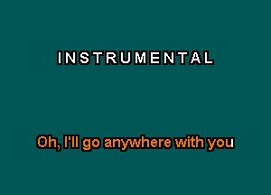 INSTRUMENTAL

0h, I'll go anywhere with you