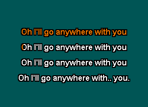 Oh I'll go anywhere with you
Oh I'll go anywhere with you
Oh I'll go anywhere with you

Oh I'll go anywhere with.. you.