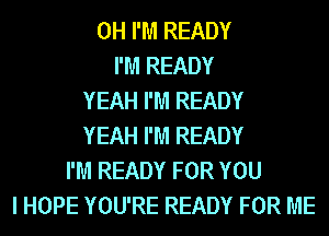 0H I'M READY
I'M READY
YEAH I'M READY
YEAH I'M READY
I'M READY FOR YOU
I HOPE YOU'RE READY FOR ME