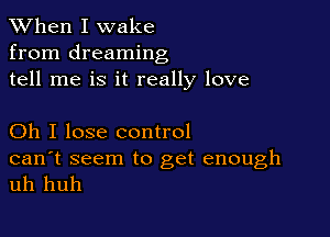 When I wake
from dreaming
tell me is it really love

Oh I lose control

can't seem to get enough
uh huh