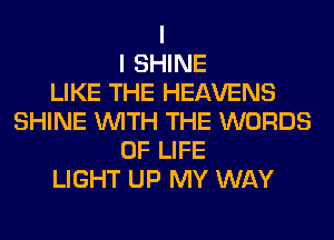 I
I SHINE
LIKE THE HEAVENS
SHINE WITH THE WORDS
OF LIFE
LIGHT UP MY WAY