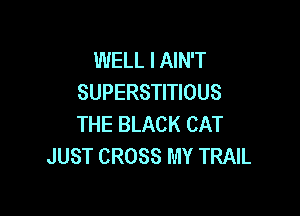 WELL I AIN'T
SUPERSTITIOUS

THE BLACK CAT
JUST CROSS MY TRAIL
