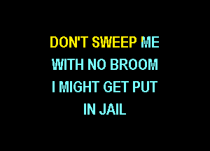 DON'T SWEEP ME
WITH NO BROOM

I MIGHT GET PUT
IN JAIL
