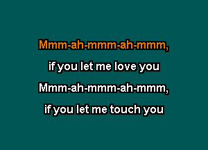 Mmmanmmmanmmm,
ifyou let me love you

Mmm-ah-mmm-ah-mmm,

if you let me touch you