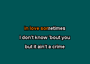 in love sometimes

I don t know bout you

but it mm a crime