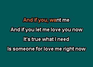 And ifyou, want me
And ifyou let me love you now

Its true what I need

ls someone for love me right now