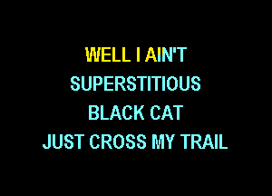 WELL I AIN'T
SUPERSTITIOUS

BLACK CAT
JUST CROSS MY TRAIL