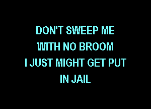 DON'T SWEEP ME
WITH NO BROOM

IJUST MIGHT GET PUT
IN JAIL