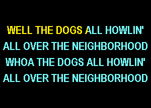 WELL THE DOGS ALL HOWLIN'
ALL OVER THE NEIGHBORHOOD
WHOA THE DOGS ALL HOWLIN'
ALL OVER THE NEIGHBORHOOD