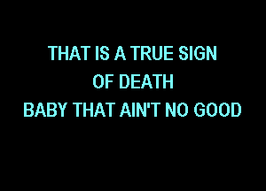THAT IS A TRUE SIGN
OF DEATH

BABY THAT AIN'T NO GOOD
