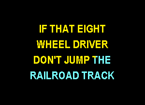 IF THAT EIGHT
WHEEL DRIVER

DON'T JUMP THE
RAILROAD TRACK