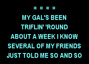 MY GAL'S BEEN
TRIFLIN' 'ROUND
ABOUTAWEEK I KNOW
SEVERAL OF MY FRIENDS
JUST TOLD ME SO AND SO