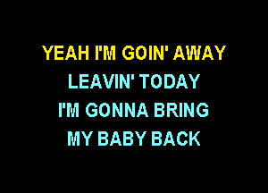 YEAH I'M GOIN' AWAY
LEAVIN' TODAY

I'M GONNA BRING
MY BABY BACK