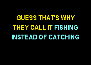 GUESS THAT'S WHY
THEY CALL IT FISHING

INSTEAD OF CATCHING