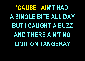 'CAUSE IAIN'T HAD
A SINGLE BITE ALL DAY
BUT I CAUGHT A BUZZ
AND THERE AIN'T N0
LIMIT 0N TANGERAY