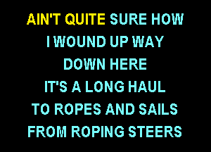 AIN'T QUITE SURE HOW
I WOUND UP WAY
DOWN HERE
IT'S A LONG HAUL
T0 ROPES AND SAILS
FROM ROPING STEERS