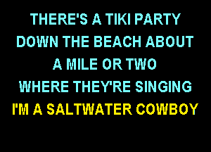 THERE'S A TIKI PARTY
DOWN THE BEACH ABOUT
A MILE OR TWO
WHERE THEY'RE SINGING
I'M A SALTWATER COWBOY
