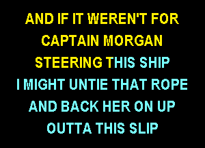 AND IF IT WEREN'T FOR
CAPTAIN MORGAN
STEERING THIS SHIP
I MIGHT UNTIE THAT ROPE
AND BACK HER 0N UP
OUTTA THIS SLIP