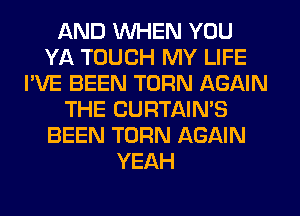 AND WHEN YOU
YA TOUCH MY LIFE
I'VE BEEN TURN AGAIN
THE CURTAIN'S
BEEN TURN AGAIN
YEAH