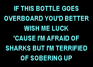IF THIS BOTTLE GOES
OVERBOARD YOU'D BETTER
WISH ME LUCK
'CAUSE I'M AFRAID 0F
SHARKS BUT I'M TERRIFIED
0F SOBERING UP