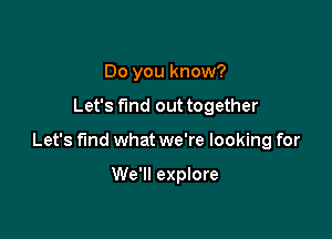 Do you know?

Let's find out together

Let's fmd what we're looking for

We'll explore