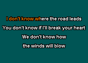 I don't know where the road leads

You don't know if I'll break your heart

We don't know how

the winds will blow