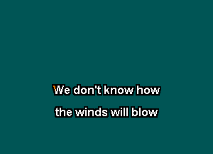 We don't know how

the winds will blow