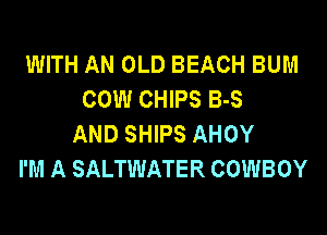 WITH AN OLD BEACH BUM
COW CHIPS B-S
AND SHIPS AHOY
I'M A SALTWATER COWBOY