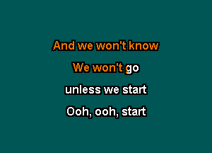 And we won't know

We won't 90

unless we start

Ooh, ooh, start