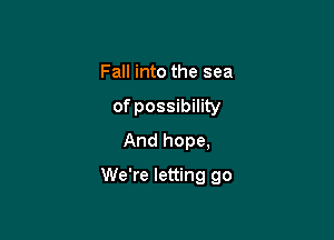 Fall into the sea
of possibility
And hope,

We're letting go