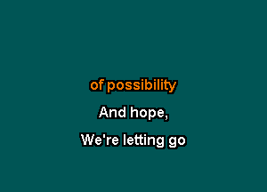 of possibility
And hope,

We're letting go