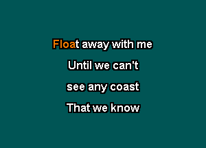 Float away with me

Until we can't
see any coast

That we know